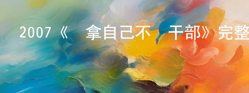 陳志清發布2007《別拿自己不當干部》完整版電影/在線觀看/百度云-美劇天堂
